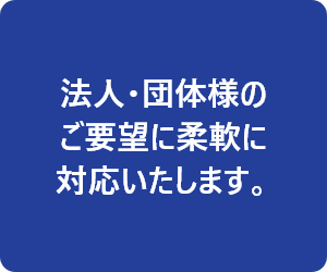 法人・団体様のご要望に柔軟に対応します。